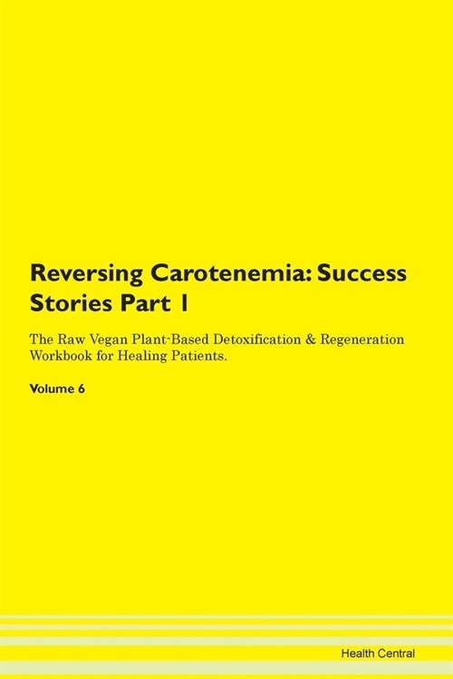 Reversing Carotenemia: Success Stories Part 1 The Raw Vegan Plant-Based Detoxification & Regeneration Workbook for Healing Patients. Volume 6 (Paperback)