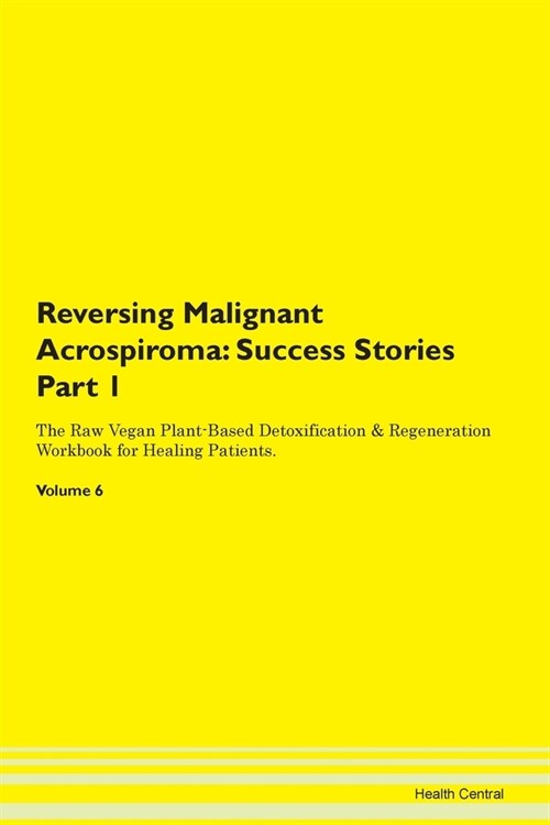 Reversing Malignant Acrospiroma: Success Stories Part 1 The Raw Vegan Plant-Based Detoxification & Regeneration Workbook for Healing Patients. Volume (Paperback)