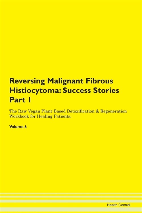 Reversing Malignant Fibrous Histiocytoma: Success Stories Part 1 The Raw Vegan Plant-Based Detoxification & Regeneration Workbook for Healing Patients (Paperback)
