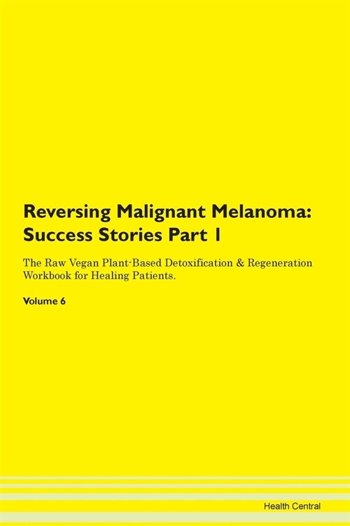 Reversing Malignant Melanoma: Success Stories Part 1 The Raw Vegan Plant-Based Detoxification & Regeneration Workbook for Healing Patients. Volume 6 (Paperback)
