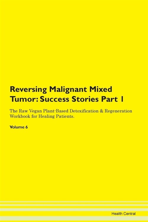 Reversing Malignant Mixed Tumor: Success Stories Part 1 The Raw Vegan Plant-Based Detoxification & Regeneration Workbook for Healing Patients. Volume (Paperback)