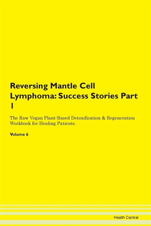 Reversing Mantle Cell Lymphoma: Success Stories Part 1 The Raw Vegan Plant-Based Detoxification & Regeneration Workbook for Healing Patients. Volume 6 (Paperback)