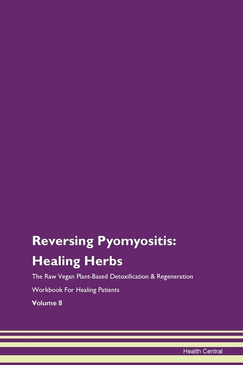 Reversing Pyomyositis: Healing Herbs The Raw Vegan Plant-Based Detoxification & Regeneration Workbook For Healing Patients Volume 8 (Paperback)