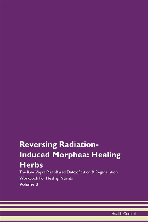 Reversing Radiation-Induced Morphea: Healing Herbs The Raw Vegan Plant-Based Detoxification & Regeneration Workbook For Healing Patients Volume 8 (Paperback)