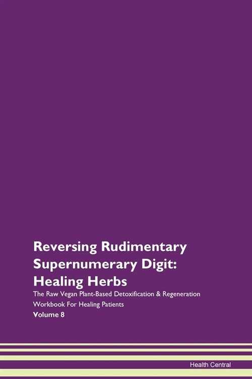 Reversing Rudimentary Supernumerary Digit: Healing Herbs The Raw Vegan Plant-Based Detoxification & Regeneration Workbook For Healing Patients Volume (Paperback)