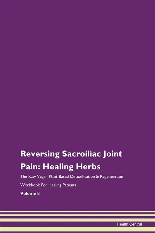 Reversing Sacroiliac Joint Pain: Healing Herbs The Raw Vegan Plant-Based Detoxification & Regeneration Workbook For Healing Patients Volume 8 (Paperback)