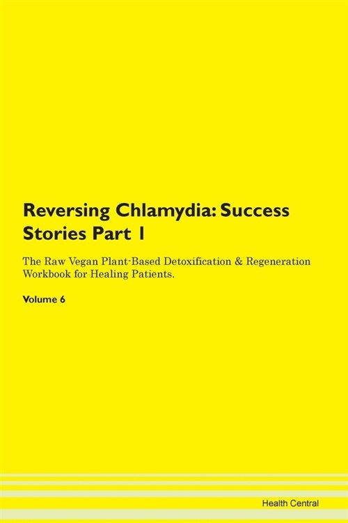 Reversing Chlamydia: Success Stories Part 1 The Raw Vegan Plant-Based Detoxification & Regeneration Workbook for Healing Patients. Volume 6 (Paperback)