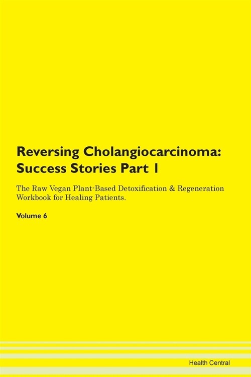 Reversing Cholangiocarcinoma: Success Stories Part 1 The Raw Vegan Plant-Based Detoxification & Regeneration Workbook for Healing Patients. Volume 6 (Paperback)