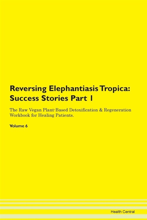 Reversing Elephantiasis Tropica: Success Stories Part 1 The Raw Vegan Plant-Based Detoxification & Regeneration Workbook for Healing Patients. Volume (Paperback)