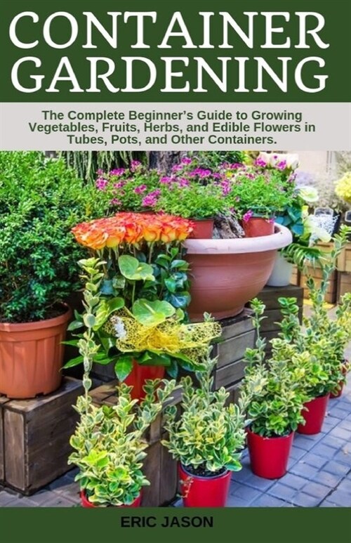 Container Gardening: A Complete Beginners Guide to Growing Vegetables, Fruits, Herbs, and Edible Flowers in Tubes, Pot, and Other Containe (Paperback)