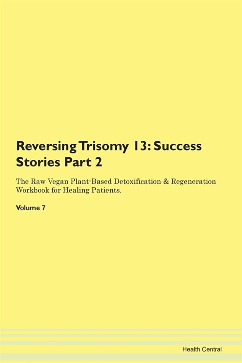 Reversing Trisomy 13: Success Stories Part 2 The Raw Vegan Plant-Based Detoxification & Regeneration Workbook for Healing Patients. Volume 7 (Paperback)