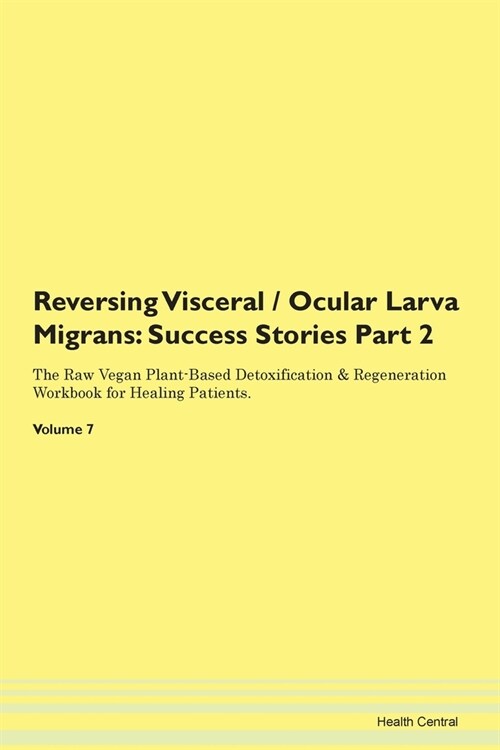 Reversing Visceral / Ocular Larva Migrans: Success Stories Part 2 The Raw Vegan Plant-Based Detoxification & Regeneration Workbook for Healing Patient (Paperback)
