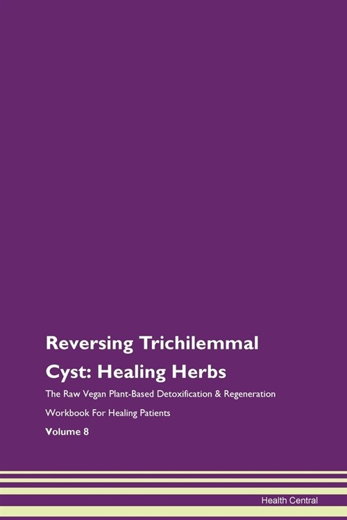 Reversing Trichilemmal Cyst: Healing Herbs The Raw Vegan Plant-Based Detoxification & Regeneration Workbook For Healing Patients Volume 8 (Paperback)