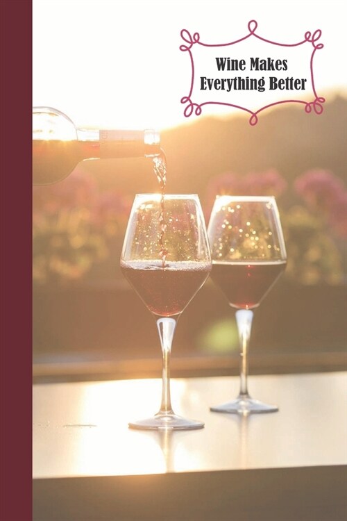 Wine Makes Everything Better: 6 x 9 inch 120 Pages Lined Journal, Diary and Notebook for People Who Love To Taste, Drink or Make Wine (Paperback)