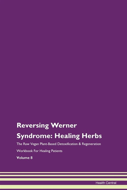 Reversing Werner Syndrome: Healing Herbs The Raw Vegan Plant-Based Detoxification & Regeneration Workbook For Healing Patients Volume 8 (Paperback)