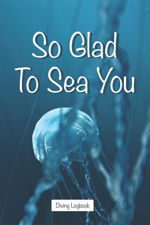 So Glad To Sea You - Diving Logbook: For Beginners, Intermediate, Experienced Divers, Serious Scuba Diving Lovers - Blank Dot Grid in-between Pages to (Paperback)