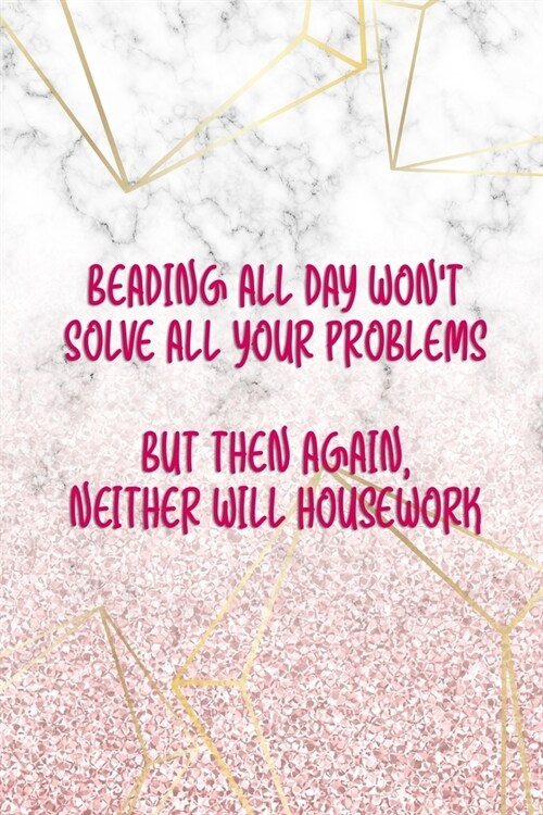 Beading All Day Wont Solve All Your Problems But Then Again, Neither Will Housework.: Beadwork Notebook Journal Composition Blank Lined Diary Notepad (Paperback)