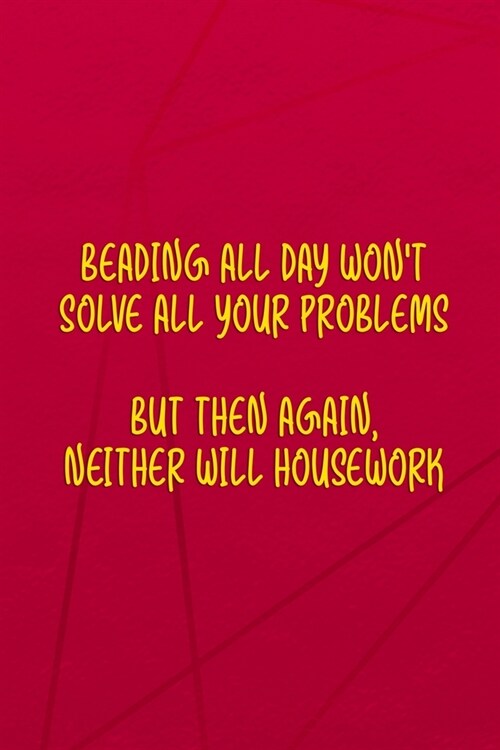 Beading All Day Wont Solve All Your Problems But Then Again, Neither Will Housework.: Beadwork Notebook Journal Composition Blank Lined Diary Notepad (Paperback)