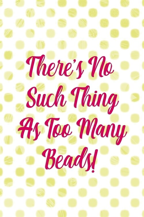 Theres No Such Thing As Too Many Beads!: Beadwork Notebook Journal Composition Blank Lined Diary Notepad 120 Pages Paperback Dots (Paperback)