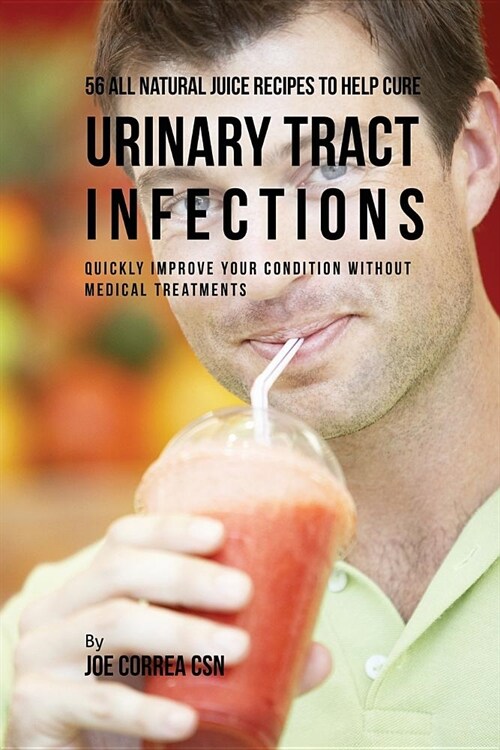 56 All Natural Juice Recipes to Help Cure Urinary Tract Infections: Quickly Improve Your Condition without Medical Treatments (Paperback)