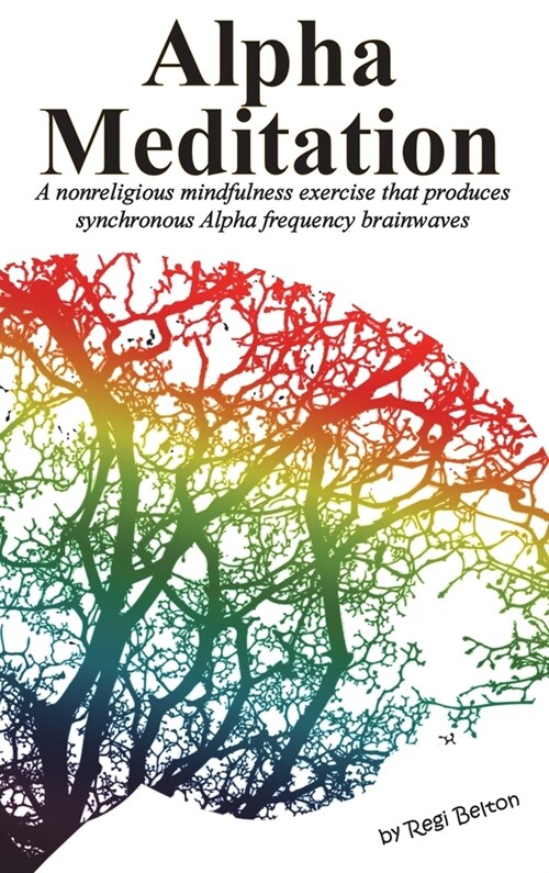 Alpha Meditation: A nonreligious mindfulness exercise that produces synchronous Alpha frequency brainwaves (Hardcover)