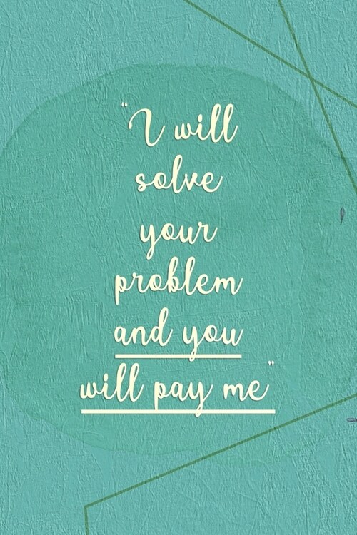 I Will Solve Your Problem And You Will Pay Me: Marketing Notebook Journal Composition Blank Lined Diary Notepad 120 Pages Paperback Green (Paperback)