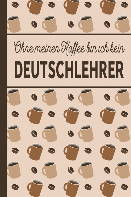 Ohne meinen Kaffee bin ich kein Deutschlehrer: Geschenk f? Deutschlehrer und Deutschlehrerin, die viel Kaffee brauchen - blanko A5 Notizbuch liniert (Paperback)