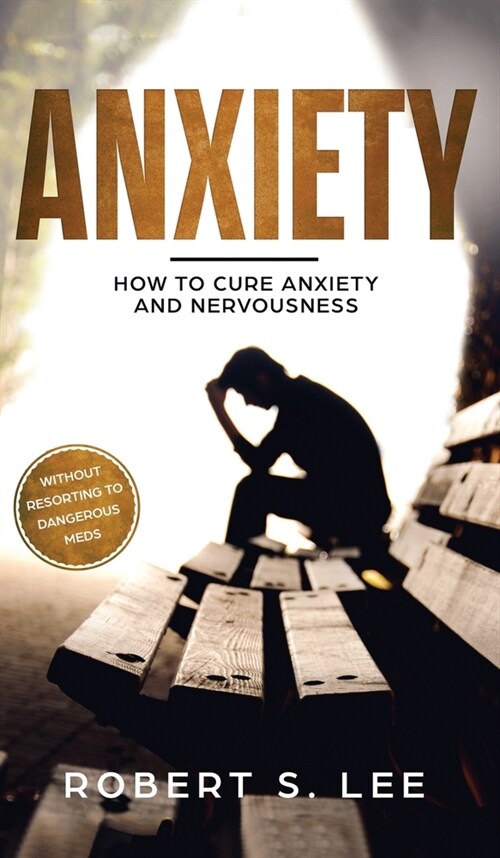 Anxiety: How to Cure Anxiety and Nervousness without Resorting to Dangerous Meds (Hardcover)