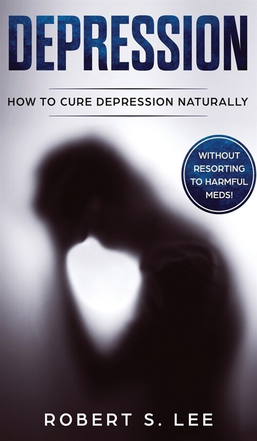 Depression: How to Cure Depression Naturally Without Resorting to Harmful Meds (Hardcover)