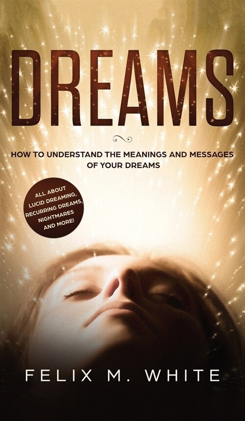 Dreams: How to Understand the Meanings and Messages of your Dreams. All about Lucid Dreaming, Recurring Dreams, Nightmares and (Hardcover)