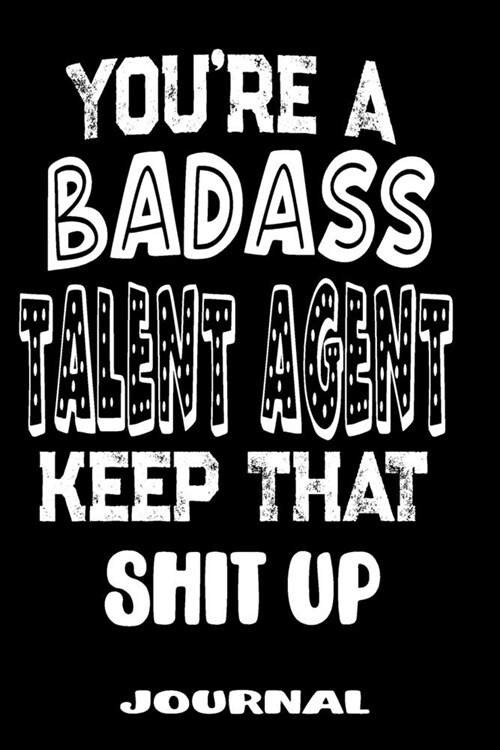 Youre A Badass Talent Agent Keep That Shit Up: Blank Lined Journal To Write in - Funny Gifts For Talent Agent (Paperback)