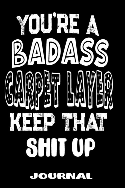 Youre A Badass Carpet Layer Keep That Shit Up: Blank Lined Journal To Write in - Funny Gifts For Carpet Layer (Paperback)