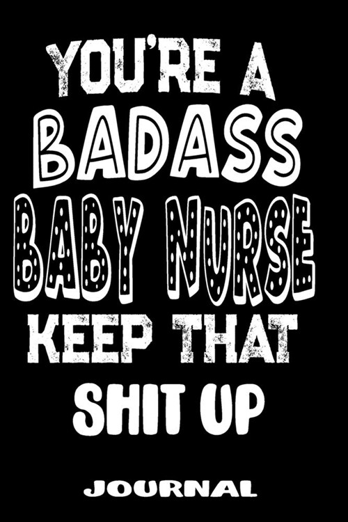 Youre A Badass Baby Nurse Keep That Shit Up: Blank Lined Journal To Write in - Funny Gifts For Baby Nurse (Paperback)