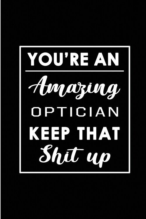 Youre An Amazing Optician. Keep That Shit Up.: Blank Lined Funny Optician Journal Notebook Diary - Perfect Gag Birthday, Appreciation, Thanksgiving, (Paperback)