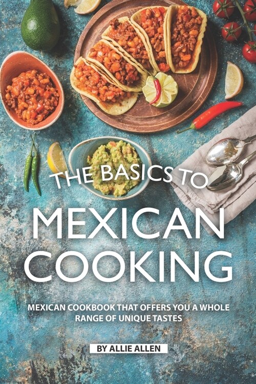 The Basics to Mexican Cooking: Mexican Cookbook That Offers You A Whole Range of Unique Tastes (Paperback)