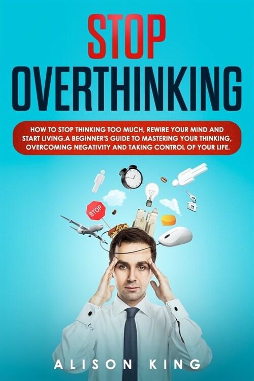 Stop Overthinking: How to stop thinking too much, rewire your mind and start living. A beginners guide to mastering your thinking, overc (Paperback)