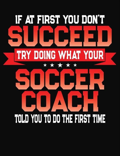 If At First You Dont Succeed Try Doing What Your Soccer Coach Told You To Do The First Time: College Ruled Composition Notebook Journal (Paperback)
