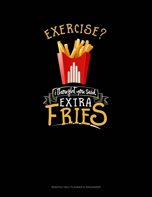 Exercise? I Thought You Said Extra Fries!: Monthly Bill Planner & Organizer (Paperback)