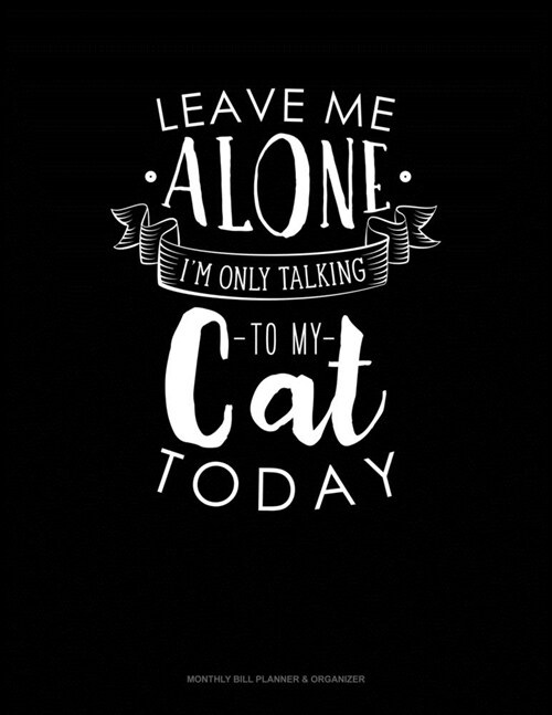 Leave Me Alone Im Only Talking To My Cat Today: Monthly Bill Planner & Organizer (Paperback)