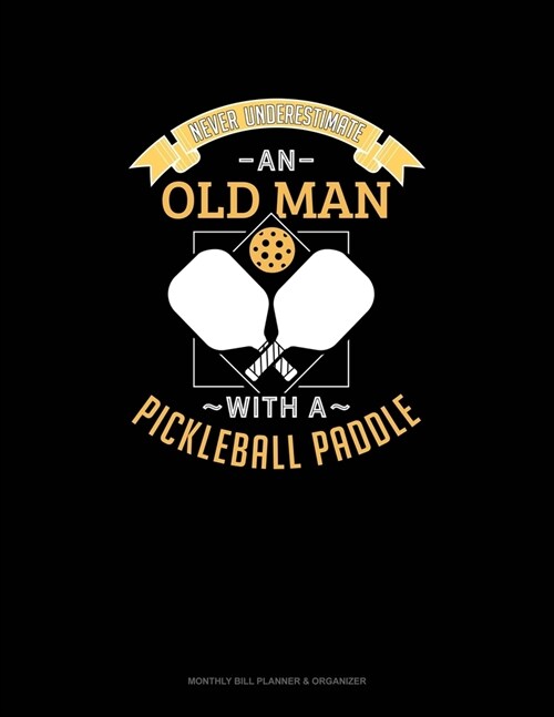 Never Underestimate An Old Man With A Pickleball Paddle: Monthly Bill Planner & Organizer (Paperback)