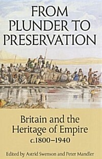 From Plunder to Preservation : Britain and the Heritage of Empire, C.1800-1940 (Hardcover)
