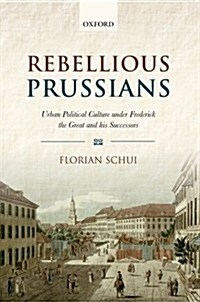 Rebellious Prussians : Urban Political Culture Under Frederick the Great and His Successors (Hardcover)