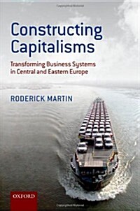 Constructing Capitalisms : Transforming Business Systems in Central and Eastern Europe (Hardcover)