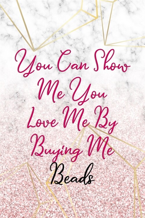 You Can Show Me You Love Me By Buying Me Beads: Beadwork Notebook Journal Composition Blank Lined Diary Notepad 120 Pages Paperback Marble (Paperback)