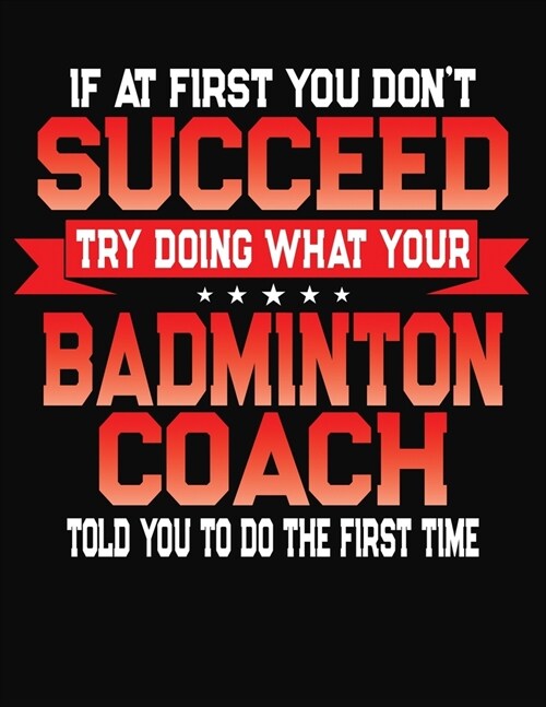 If At First You Dont Succeed Try Doing What Your Badminton Coach Told You To Do The First Time: College Ruled Composition Notebook Journal (Paperback)