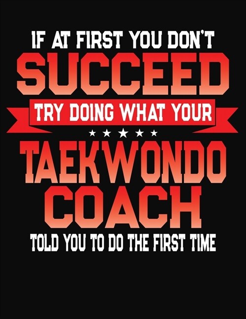 If At First You Dont Succeed Try Doing What Your Taekwondo Coach Told You To Do The First Time: College Ruled Composition Notebook Journal (Paperback)