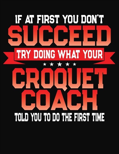 If At First You Dont Succeed Try Doing What Your Croquet Coach Told You To Do The First Time: College Ruled Composition Notebook Journal (Paperback)