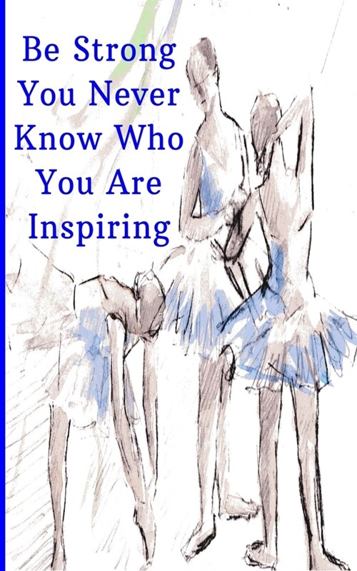 Be Strong You Never Know Who You Are Inspiring: Inspiring Motivational Ballet Dancers Sketch writing journal, 5X8 120 Pages (Paperback)