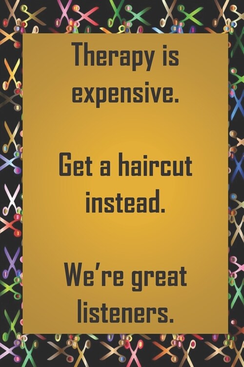 Therapy is expensive. Get a haircut instead. Were great listeners.: Funny gag notebook journal with brilliant hairdresser appreciation quote on cover (Paperback)