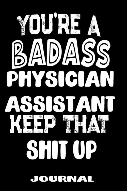 Youre A Badass Physician Assistant Keep That Shit Up: Blank Lined Journal To Write in - Funny Gifts For Physician Assistant (Paperback)